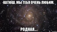 катюш, мы тебя очень любим. родная...