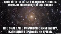 даже если ты сильно обижен на человека, ответь на его сообщение или звонок. кто знает, что случится с ним завтра, излишняя гордость ни к чему.