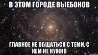 в этом городе выебонов главное не общаться с теми, с кем не нужно