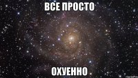 все просто охуенно