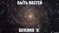 быть настей ахуенно *о*