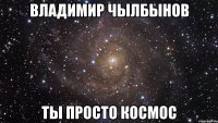 владимир чылбынов ты просто космос