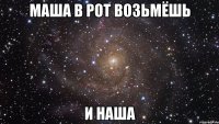 маша в рот возьмёшь и наша