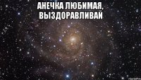 анечка любимая, выздоравливай 