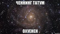 ченнинг татум охуенен