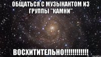 общаться с музыкантом из группы "камни" восхитительно!!!