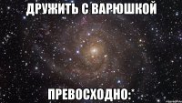 дружить с варюшкой превосходно:*