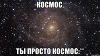 космос, ты просто космос:**