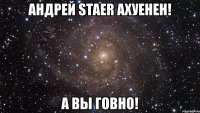 андрей staer ахуенен! а вы говно!