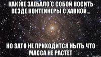 как же заебало с собой носить везде контейнеры с хавкой... но зато не приходится ныть что масса не растёт