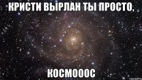 кристи вырлан ты просто, космооос