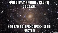 фотографировать себя в воздухе это так по-трейсерски если честно