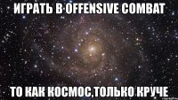 играть в offensive combat то как космос,только круче