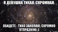 я девушка тихая, скромная. обидете - тихо закопаю, скромно отпразную.:)