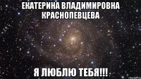 екатерина владимировна краснопевцева я люблю тебя!!!