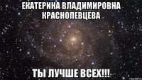 екатерина владимировна краснопевцева ты лучше всех!!!