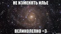 не изменять илье великолепно <3