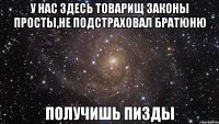 у нас здесь товарищ законы просты,не подстраховал братюню получишь пизды