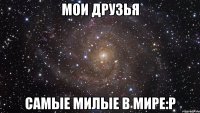 мои друзья самые милые в мире:р