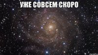 уже совсем скоро 