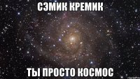 сэмик кремик ты просто космос