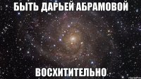 быть дарьей абрамовой восхитительно