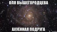 оля вышегородцева ахуенная подруга