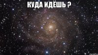 куда идёшь ? 