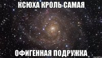 ксюха кроль самая офигенная подружка