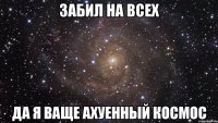 забил на всех да я ваще ахуенный космос