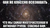 как же классно осознавать что мы самая многочисленная и активная группа:* спасибо вам:*