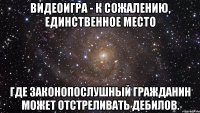 видеоигра - к сожалению, единственное место где законопослушный гражданин может отстреливать дебилов.