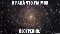 я рада что ты моя сестренка:*