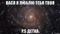 вася я люблю тебя твоя p.s детка