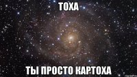 тоха ты просто картоха