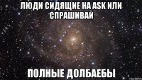 люди сидящие на ask или спрашивай полные долбаебы