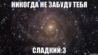 никогда не забуду тебя сладкий:3