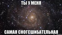 ты у меня самая сногсшибательная