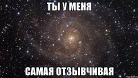 ты у меня самая отзывчивая