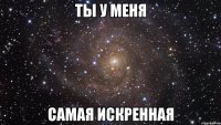 ты у меня самая искренная