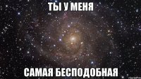 ты у меня самая бесподобная