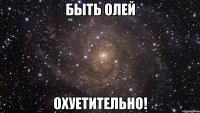 быть олей охуетительно!