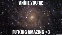 annie you're fu*king amazing <3