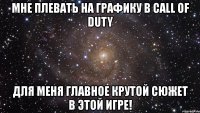 мне плевать на графику в call of duty для меня главное крутой сюжет в этой игре!