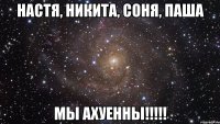 настя, никита, соня, паша мы ахуенны!!!