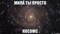 мила ты просто косомс