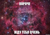 короче жду тебя очень