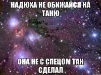 надюха не обижайся на таню она не с спецом так сделал