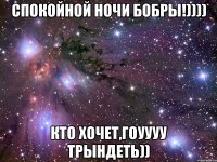 спокойной ночи бобры!)))) кто хочет,гоуууу трындеть))