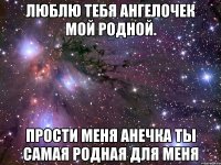 люблю тебя ангелочек мой родной. прости меня анечка ты самая родная для меня